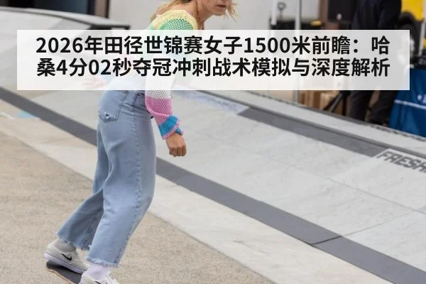 2026年田径世锦赛女子1500米前瞻：哈桑4分02秒夺冠冲刺战术模拟与深度解析