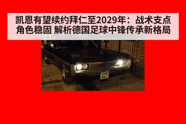 凯恩有望续约拜仁至2029年：战术支点角色稳固 解析德国足球中锋传承新格局