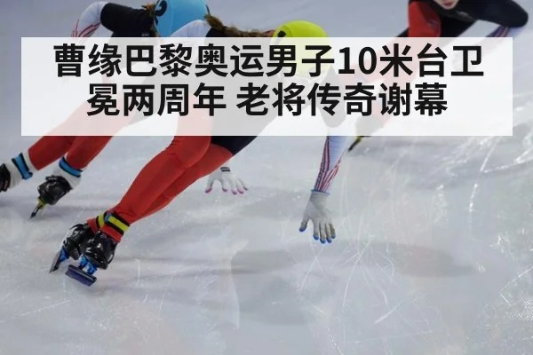 曹缘巴黎奥运男子10米台卫冕两周年 老将传奇谢幕