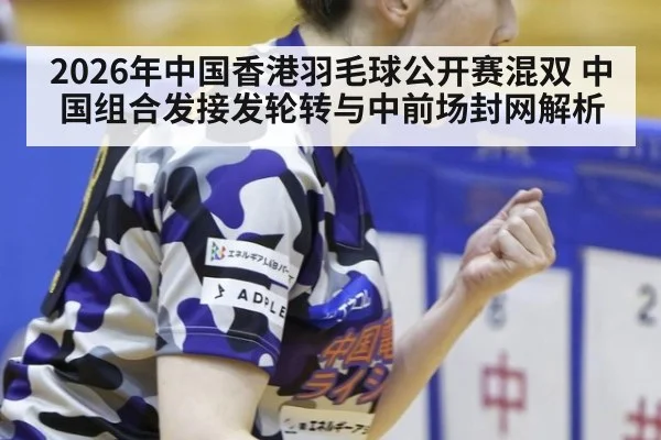 2026年中国香港羽毛球公开赛混双 中国组合发接发轮转与中前场封网解析