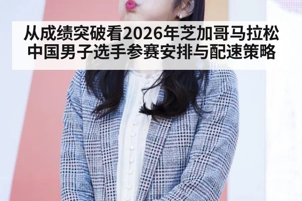 从成绩突破看2026年芝加哥马拉松中国男子选手参赛安排与配速策略