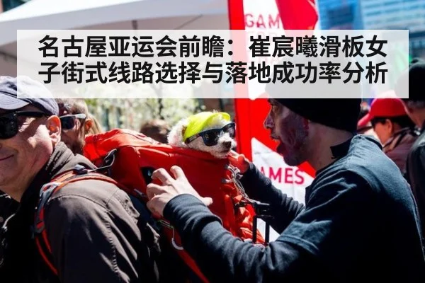 名古屋亚运会前瞻：崔宸曦滑板女子街式线路选择与落地成功率分析