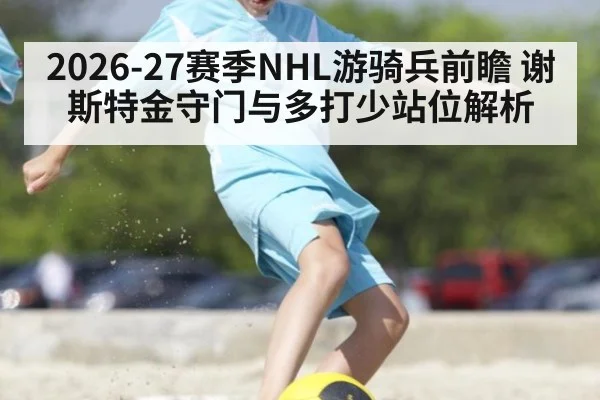 2026-27赛季NHL游骑兵前瞻 谢斯特金守门与多打少站位解析